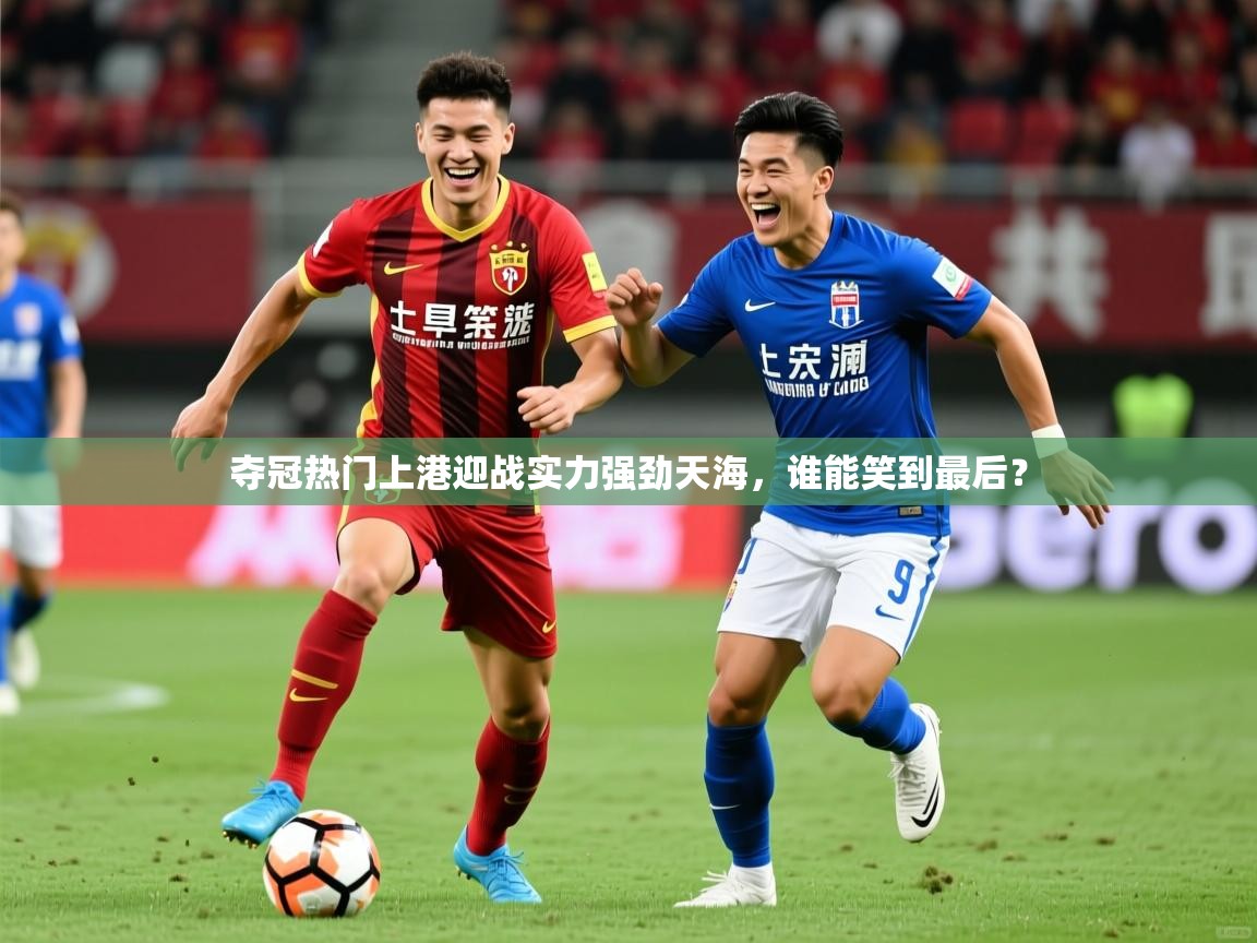 2025开云体育在线登入夺冠热门上港迎战实力强劲天海,谁能笑到最后? 第1张