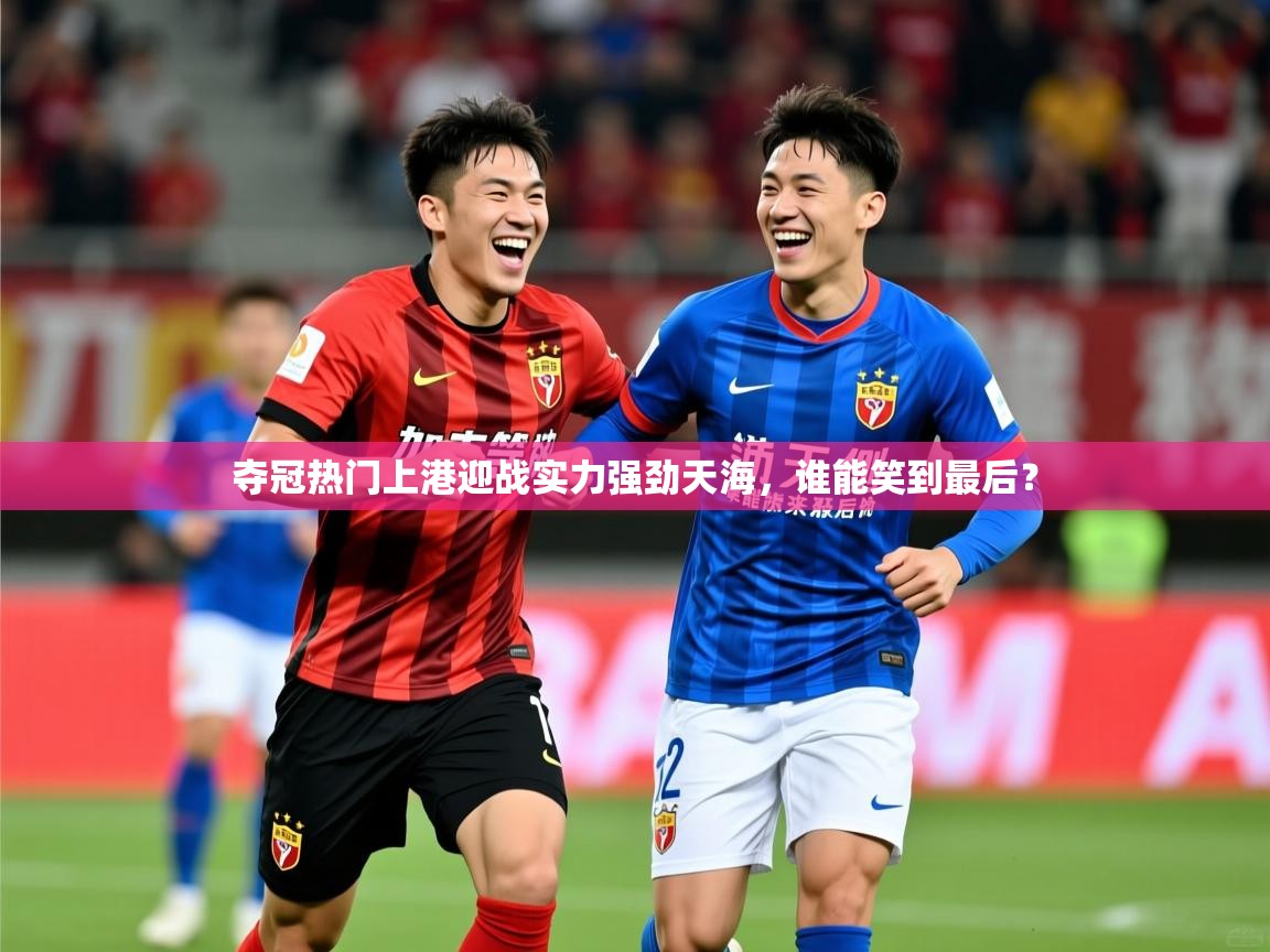 2025开云体育在线登入夺冠热门上港迎战实力强劲天海,谁能笑到最后? 第2张