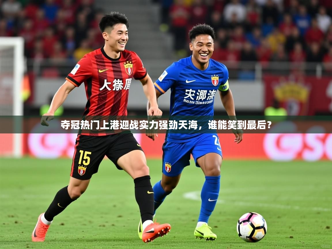 2025开云体育在线登入夺冠热门上港迎战实力强劲天海,谁能笑到最后? 第3张