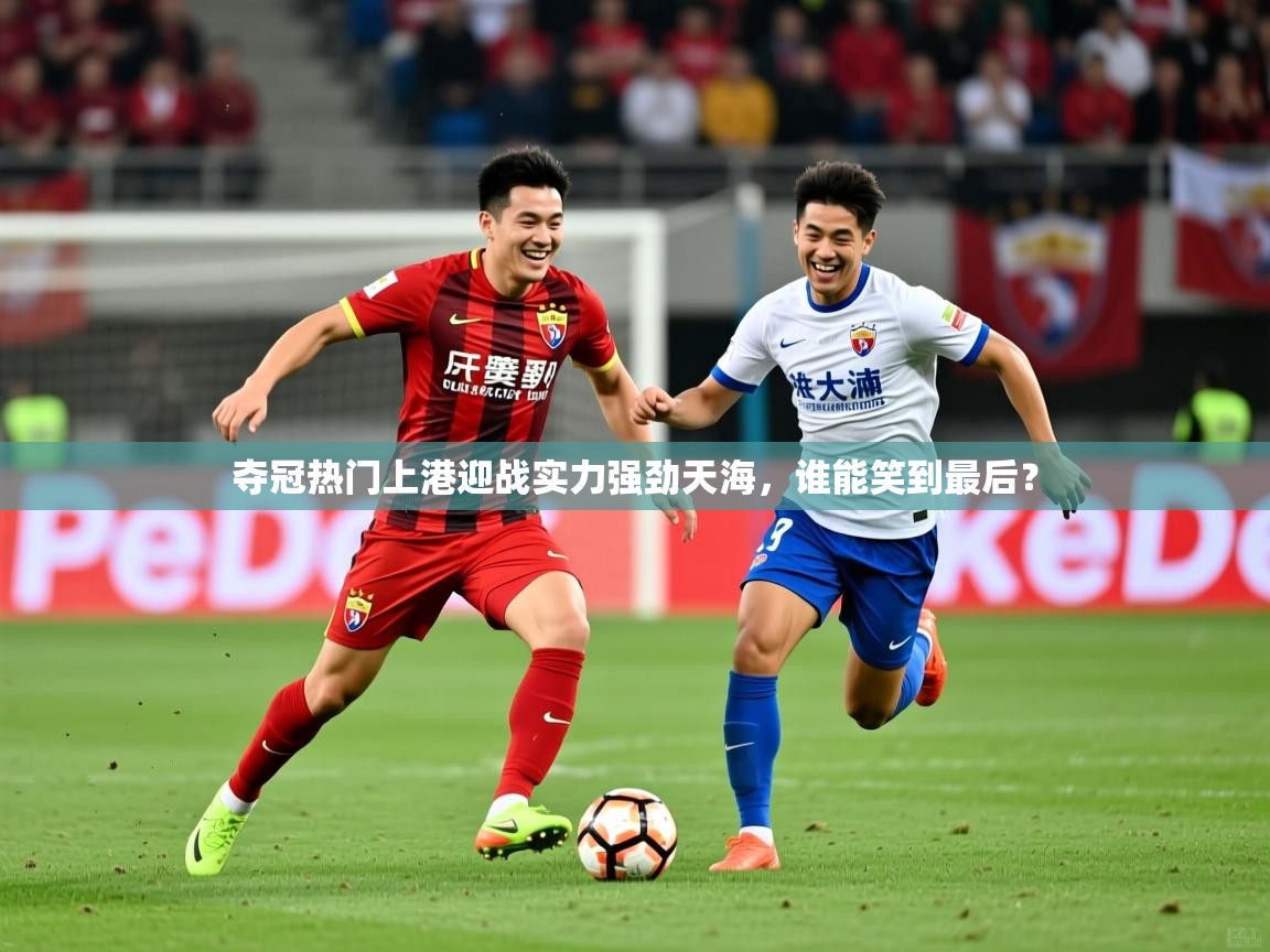 2025开云体育在线登入夺冠热门上港迎战实力强劲天海,谁能笑到最后? 第4张