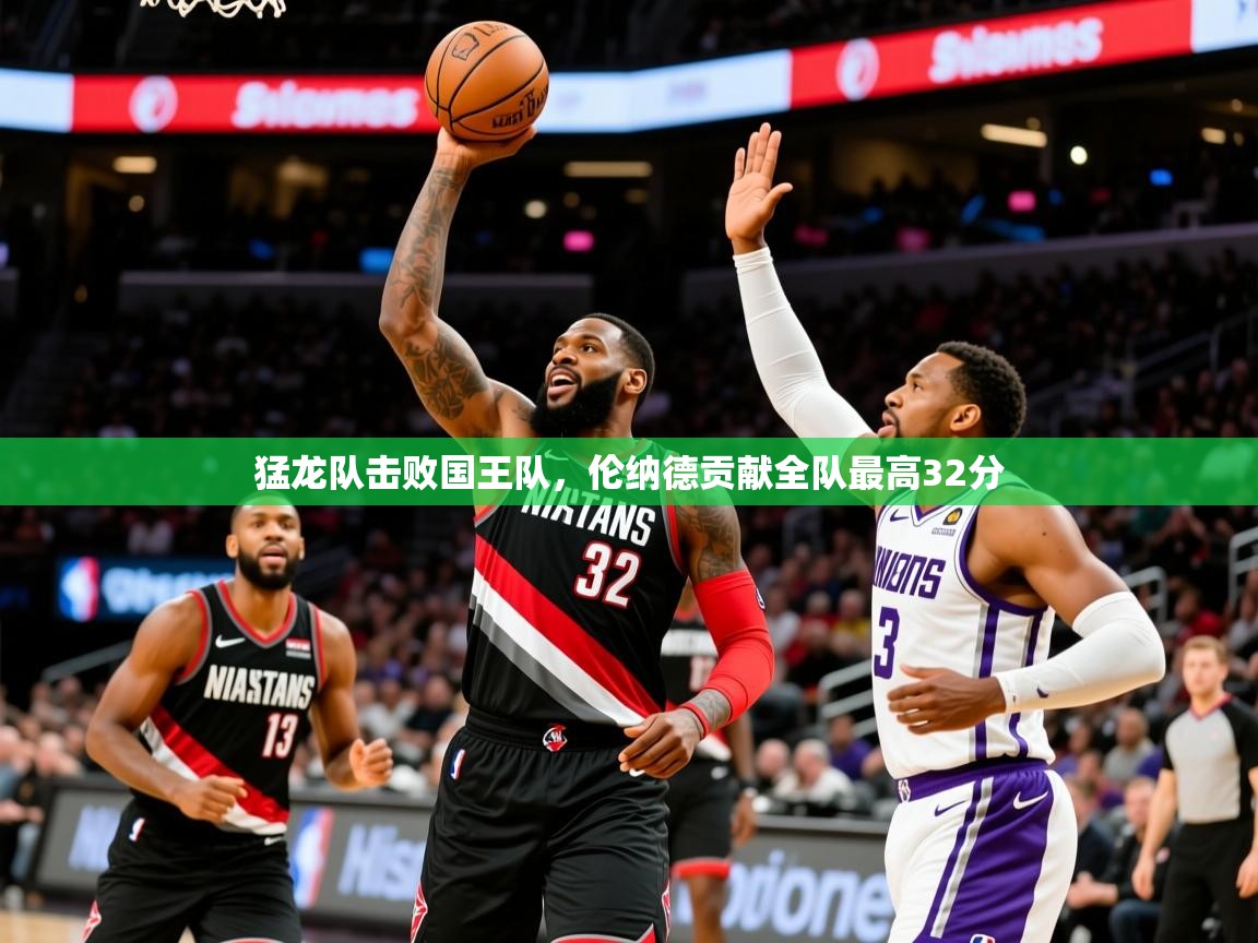2025开云kaiyun体育app入口登录官网猛龙队击败国王队，伦纳德贡献全队最高32分  第1张