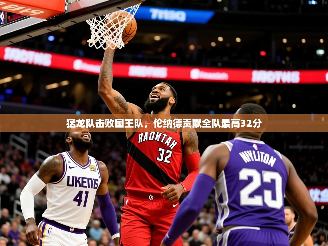2025开云kaiyun体育app入口登录官网猛龙队击败国王队，伦纳德贡献全队最高32分  第2张