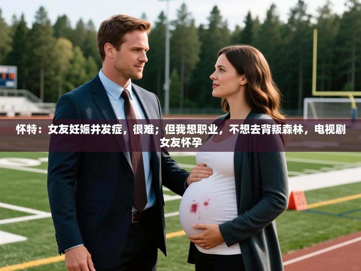 2025开云体育在线玩怀特：女友妊娠并发症，很难；但我想职业，不想去背叛森林，电视剧女友怀孕  第1张