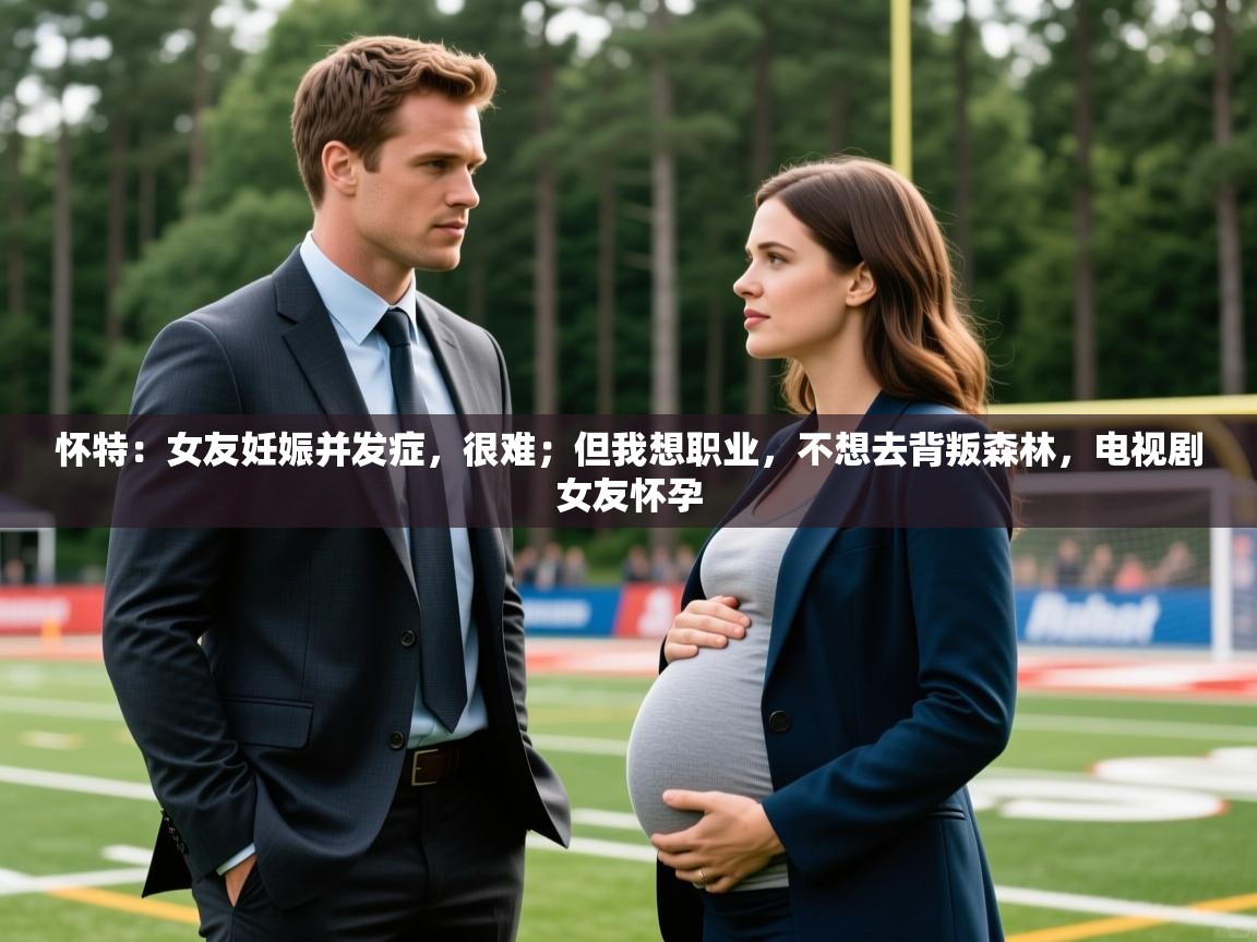 2025开云体育在线玩怀特：女友妊娠并发症，很难；但我想职业，不想去背叛森林，电视剧女友怀孕  第2张