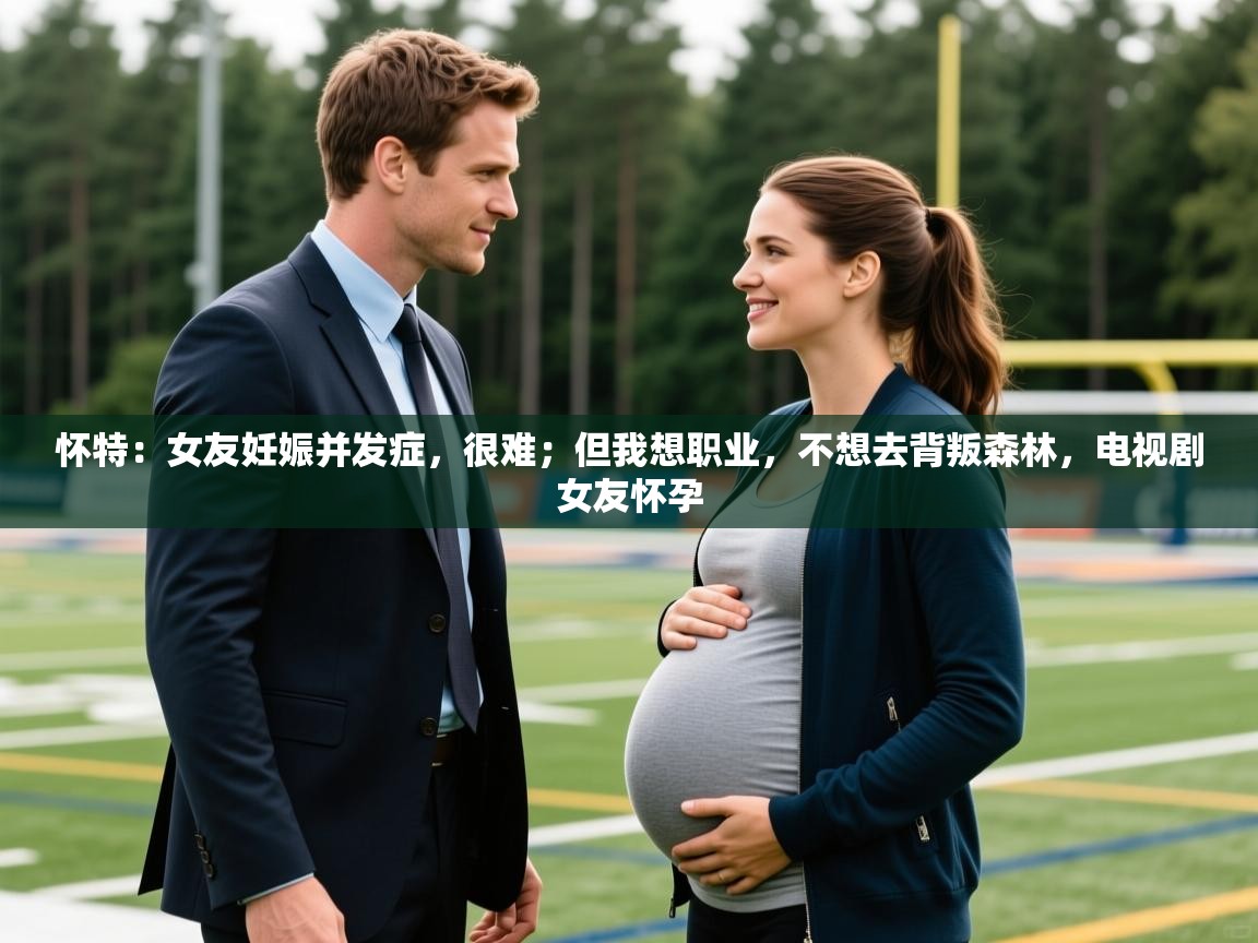2025开云体育在线玩怀特：女友妊娠并发症，很难；但我想职业，不想去背叛森林，电视剧女友怀孕  第4张