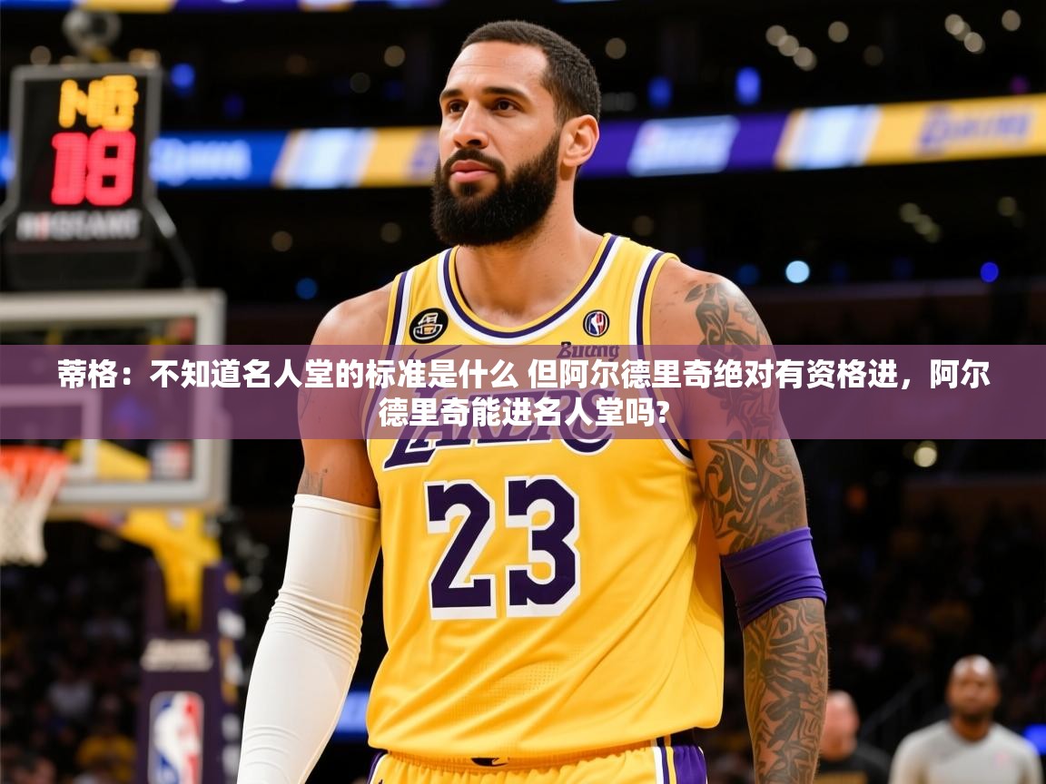 2025开云体育在线观看蒂格:不知道名人堂的标准是什么 但阿尔德里奇绝对有资格进,阿尔德里奇能进名人堂吗? 第1张