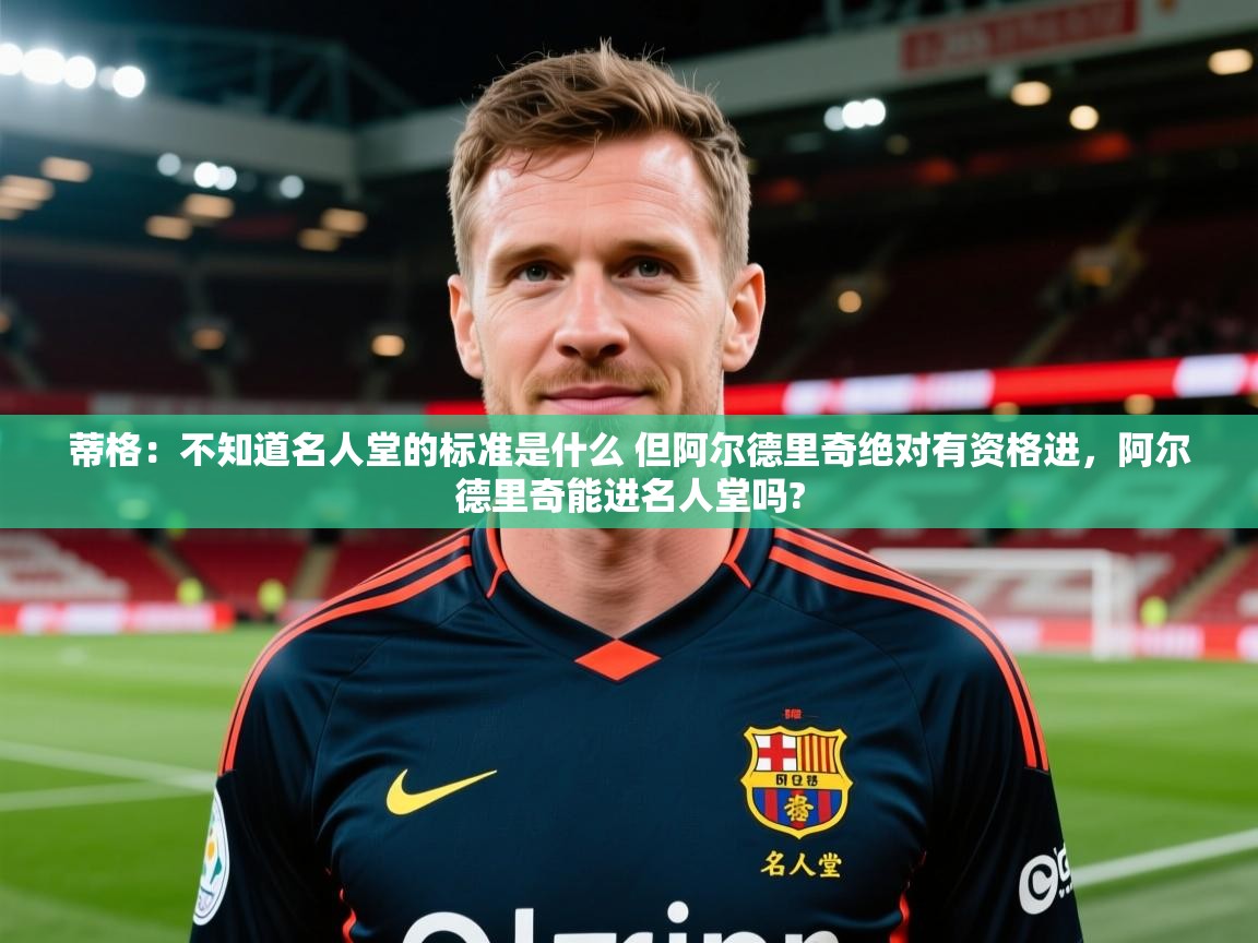 2025开云体育在线观看蒂格:不知道名人堂的标准是什么 但阿尔德里奇绝对有资格进,阿尔德里奇能进名人堂吗? 第2张