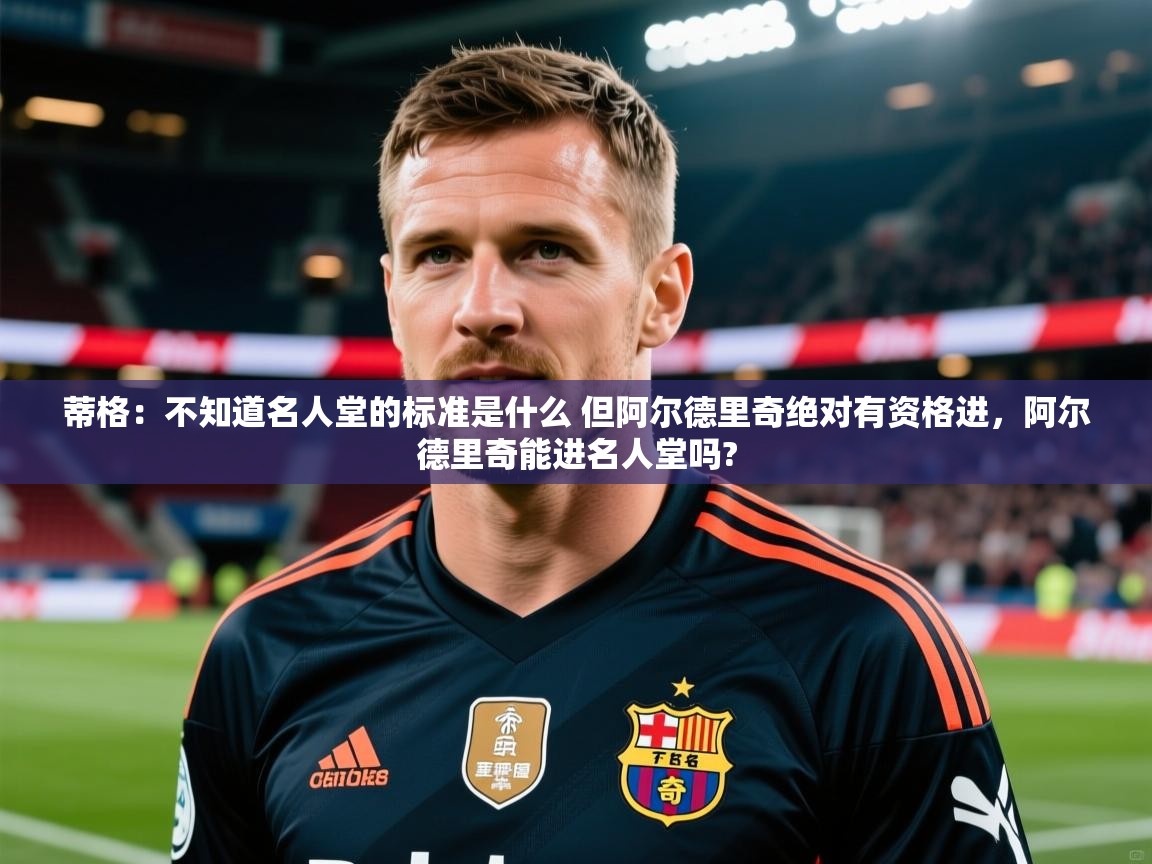 2025开云体育在线观看蒂格:不知道名人堂的标准是什么 但阿尔德里奇绝对有资格进,阿尔德里奇能进名人堂吗? 第3张