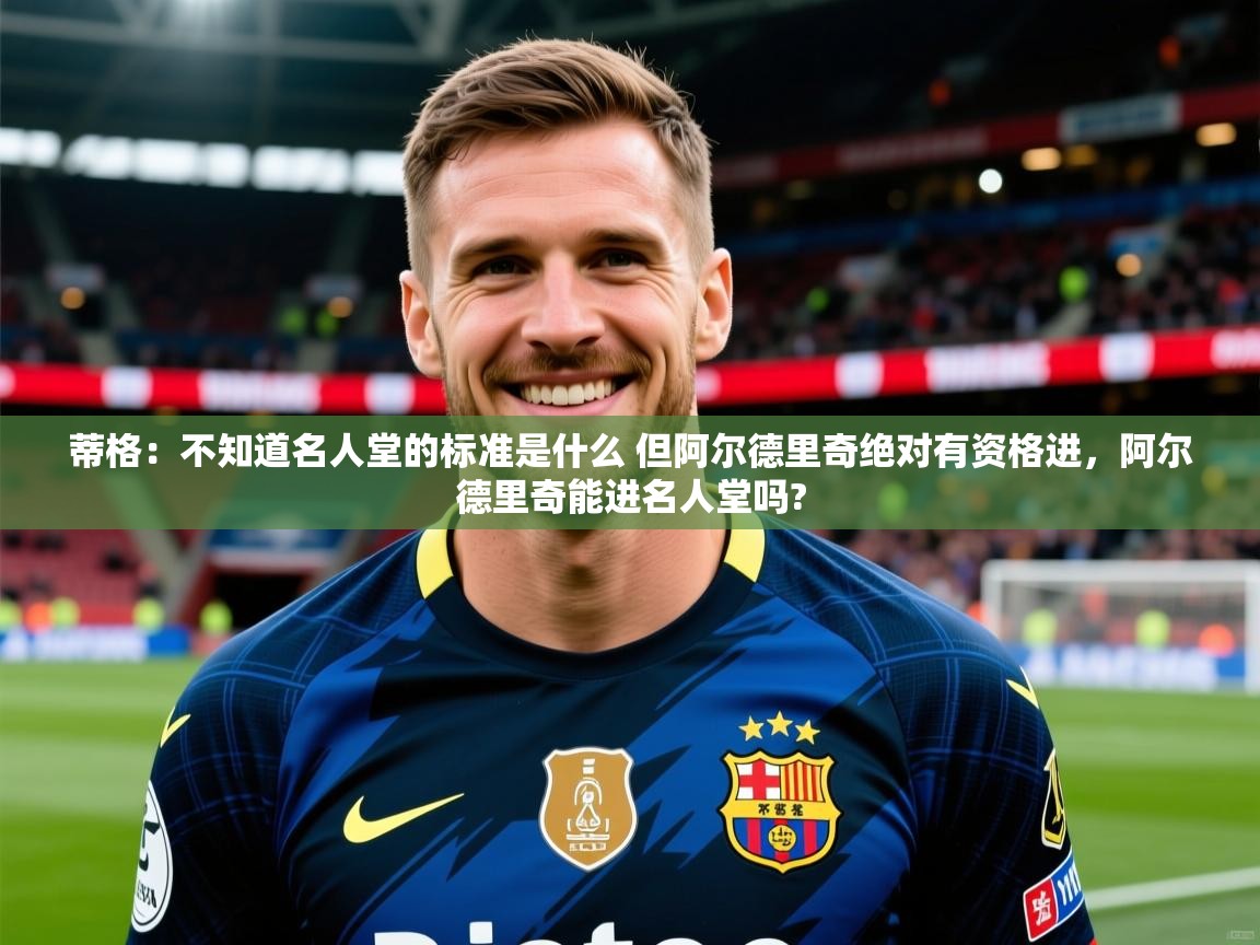 2025开云体育在线观看蒂格:不知道名人堂的标准是什么 但阿尔德里奇绝对有资格进,阿尔德里奇能进名人堂吗? 第4张