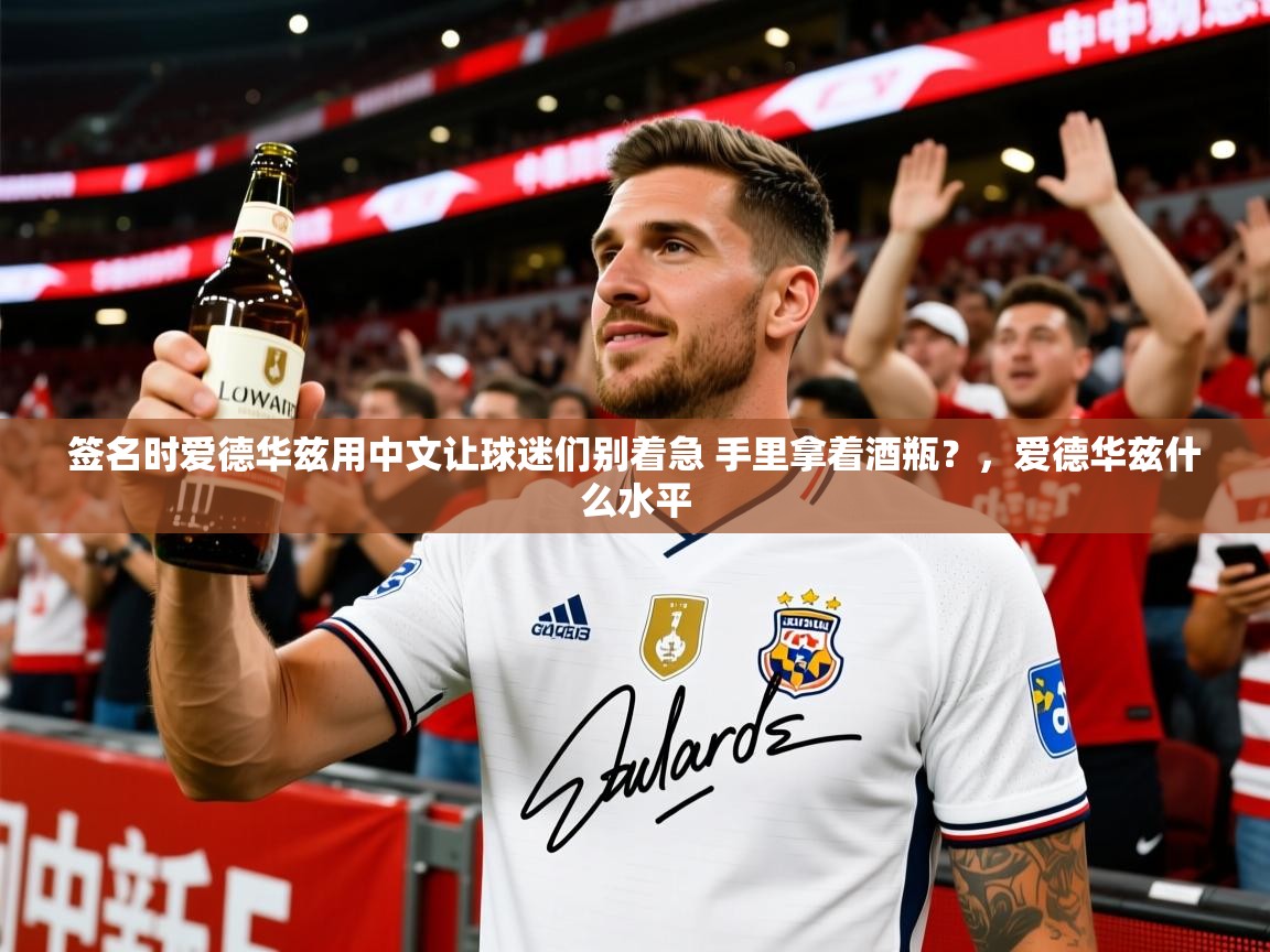 2025kaiyun体育在线登陆入口签名时爱德华兹用中文让球迷们别着急 手里拿着酒瓶?,爱德华兹什么水平 第1张