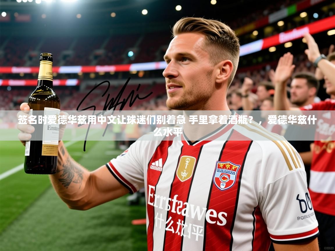 2025kaiyun体育在线登陆入口签名时爱德华兹用中文让球迷们别着急 手里拿着酒瓶?,爱德华兹什么水平 第2张