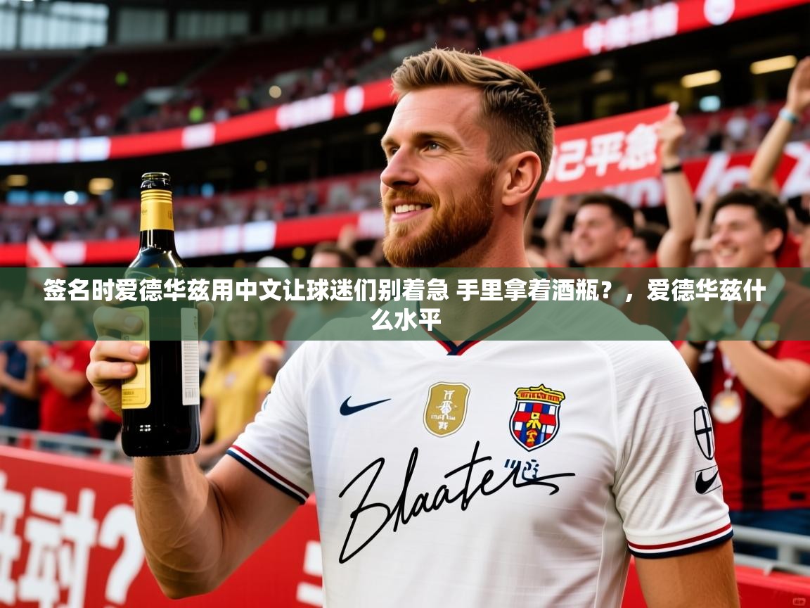 2025kaiyun体育在线登陆入口签名时爱德华兹用中文让球迷们别着急 手里拿着酒瓶?,爱德华兹什么水平 第3张