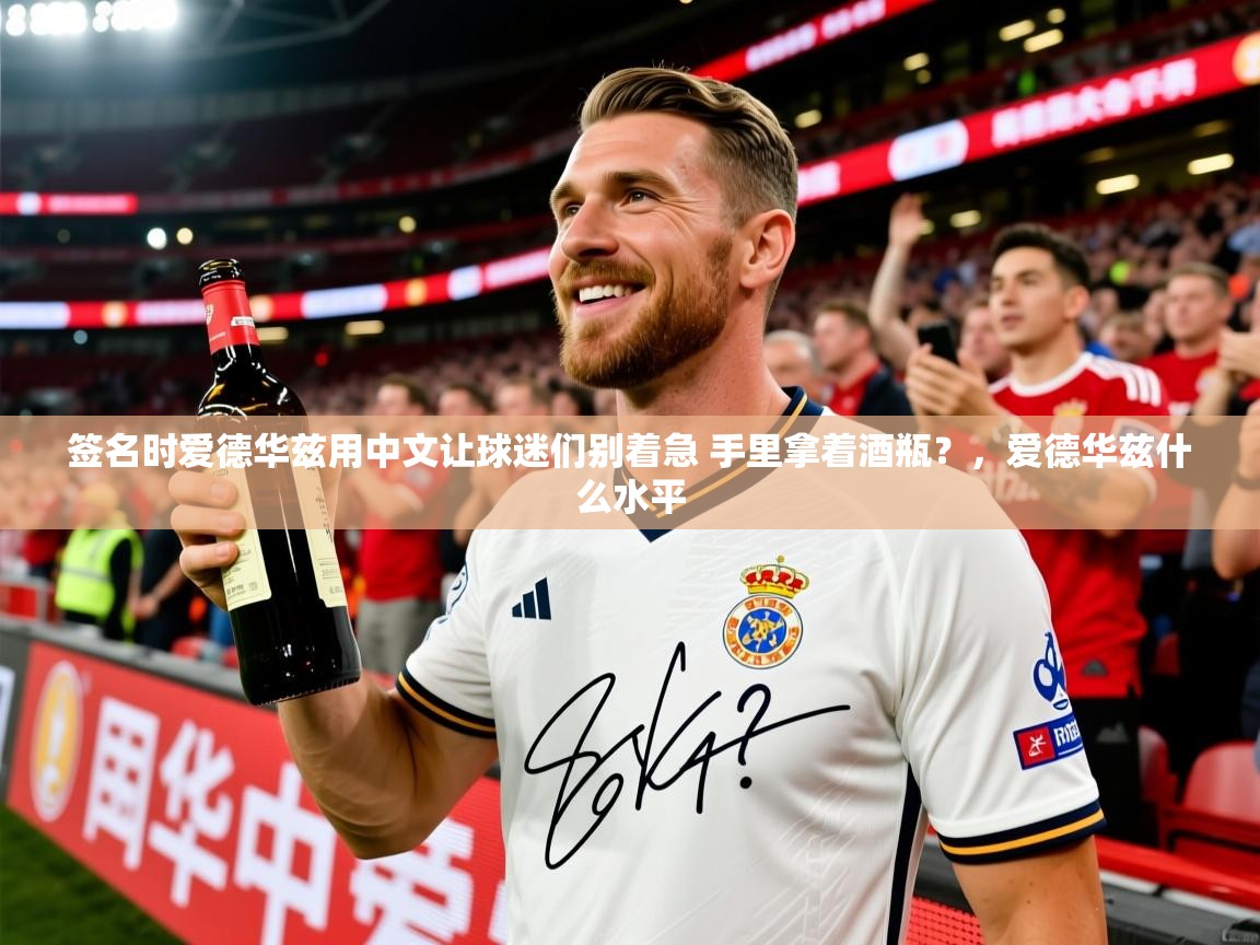 2025kaiyun体育在线登陆入口签名时爱德华兹用中文让球迷们别着急 手里拿着酒瓶?,爱德华兹什么水平 第4张