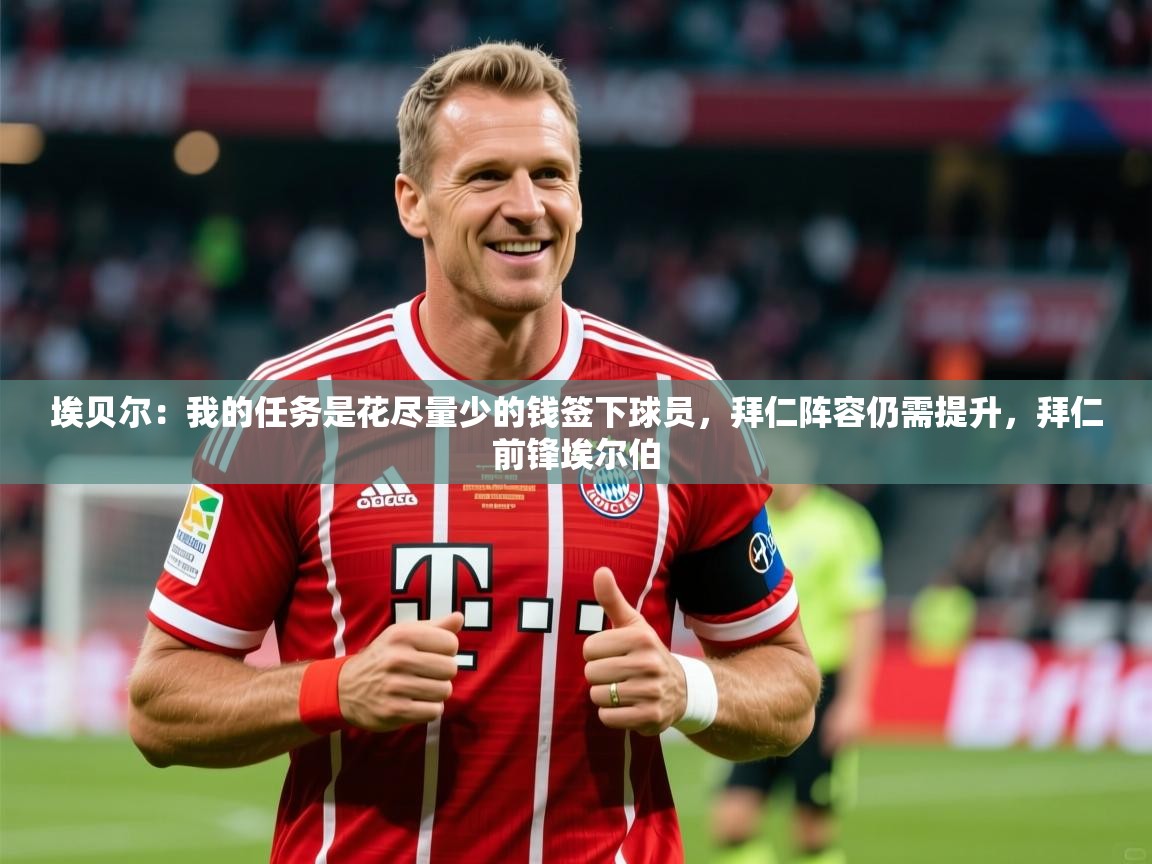 2025开云体育app投诉埃贝尔：我的任务是花尽量少的钱签下球员，拜仁阵容仍需提升，拜仁前锋埃尔伯  第1张