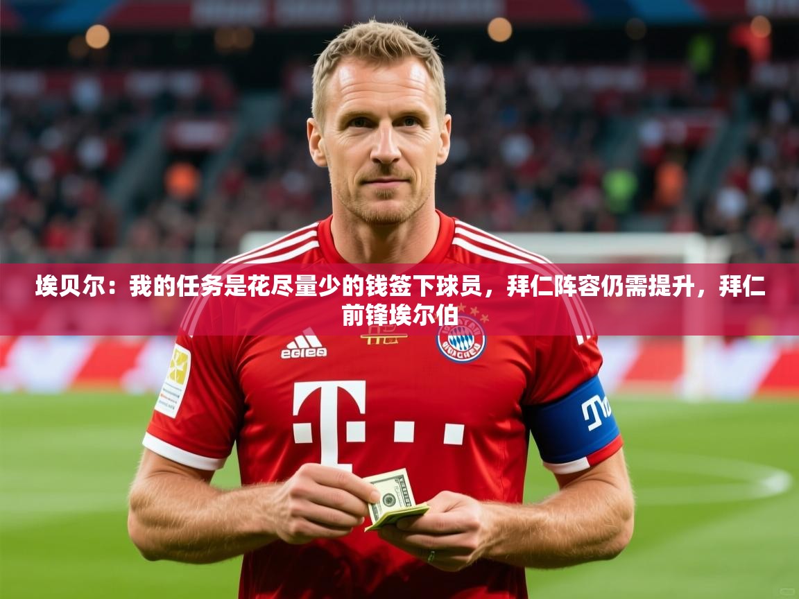 2025开云体育app投诉埃贝尔：我的任务是花尽量少的钱签下球员，拜仁阵容仍需提升，拜仁前锋埃尔伯  第4张