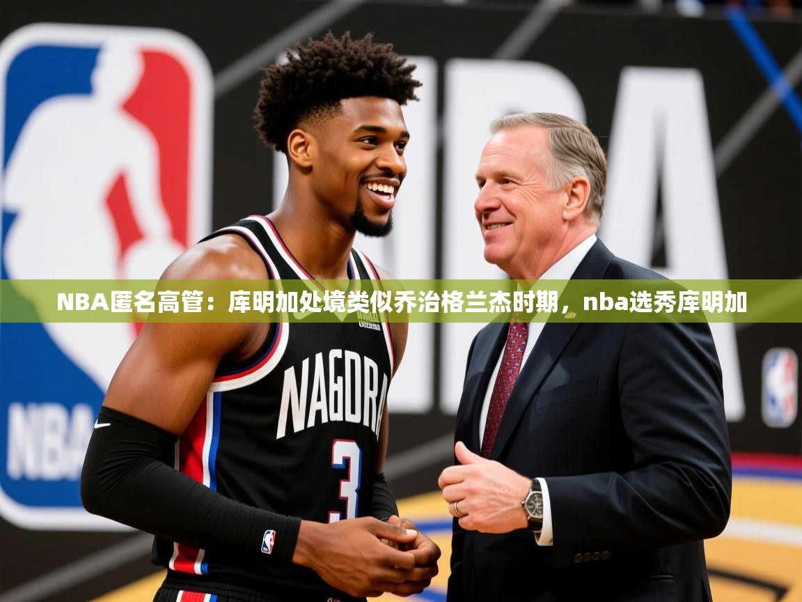 2025开云体育app优惠NBA匿名高管:库明加处境类似乔治格兰杰时期,nba选秀库明加 第1张