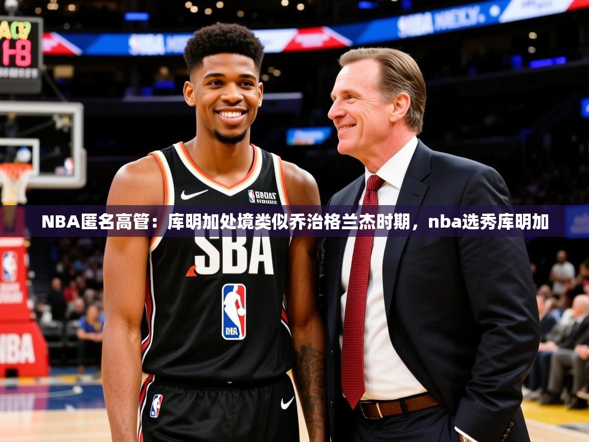 2025开云体育app优惠NBA匿名高管:库明加处境类似乔治格兰杰时期,nba选秀库明加 第2张