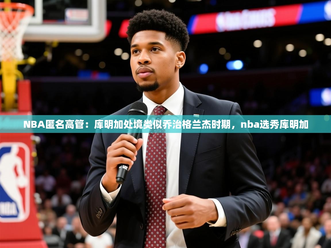 2025开云体育app优惠NBA匿名高管:库明加处境类似乔治格兰杰时期,nba选秀库明加 第3张