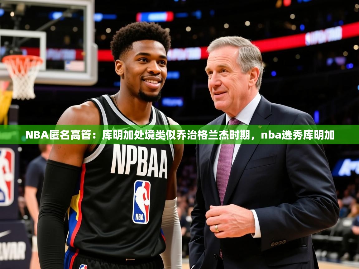 2025开云体育app优惠NBA匿名高管:库明加处境类似乔治格兰杰时期,nba选秀库明加 第4张
