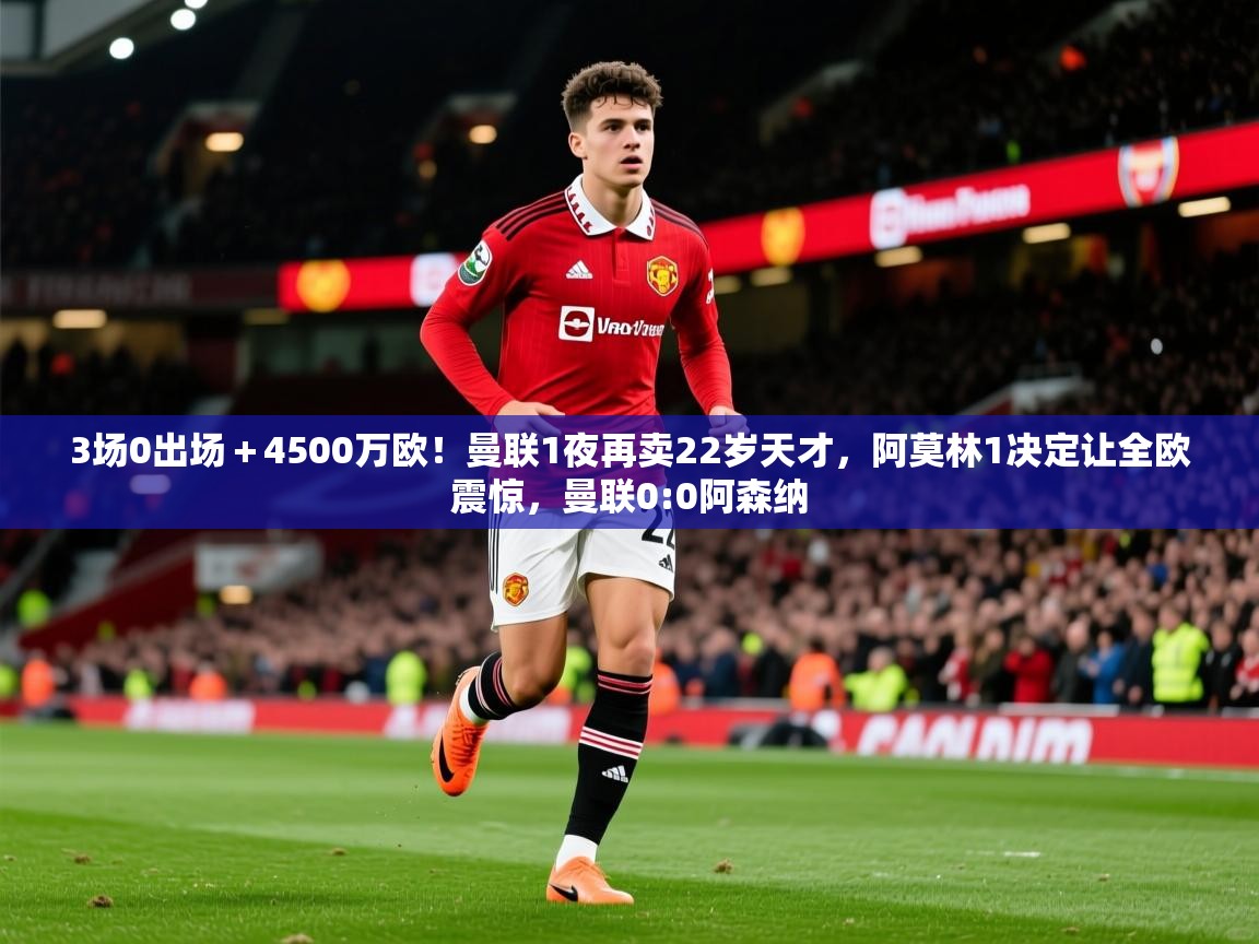 2025云开体育app下载3场0出场＋4500万欧！曼联1夜再卖22岁天才，阿莫林1决定让全欧震惊，曼联0:0阿森纳  第1张