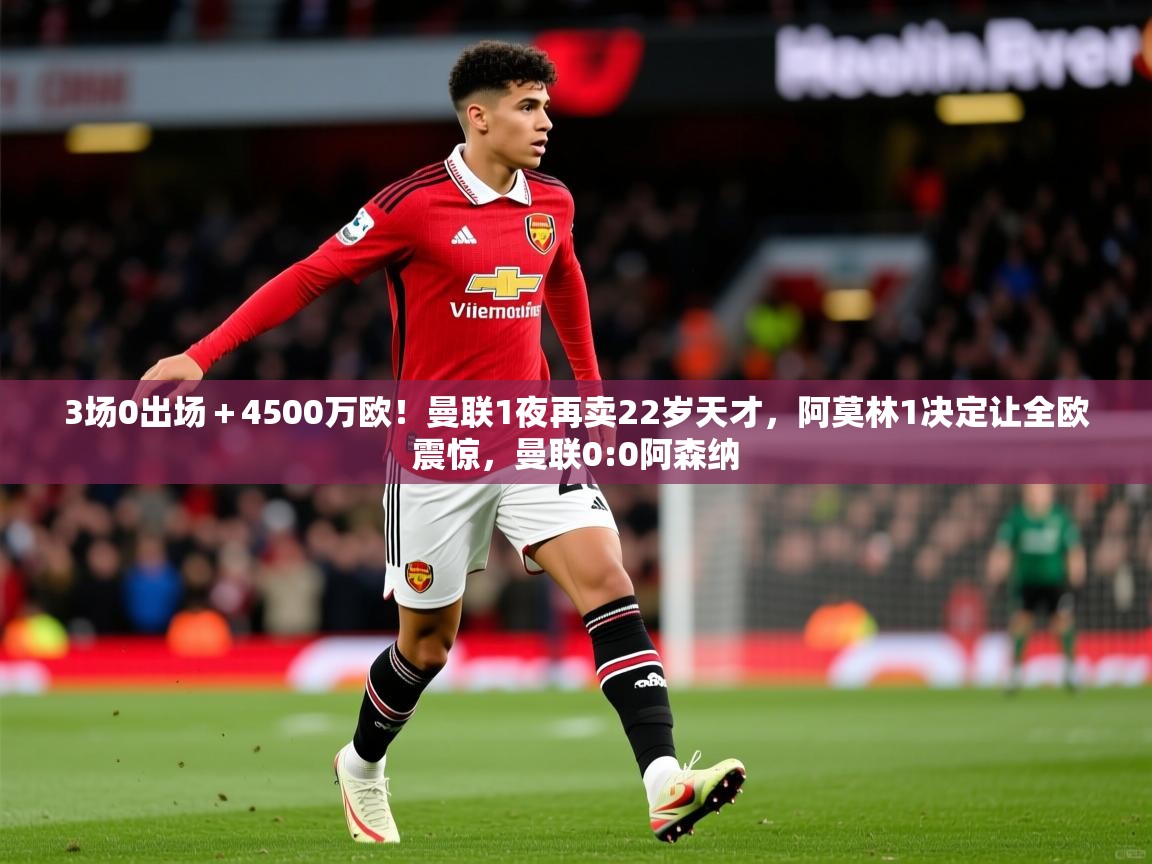 2025云开体育app下载3场0出场＋4500万欧！曼联1夜再卖22岁天才，阿莫林1决定让全欧震惊，曼联0:0阿森纳  第2张