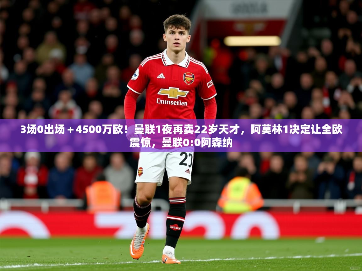 2025云开体育app下载3场0出场＋4500万欧！曼联1夜再卖22岁天才，阿莫林1决定让全欧震惊，曼联0:0阿森纳  第3张