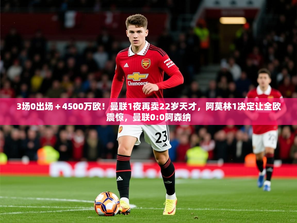 2025云开体育app下载3场0出场＋4500万欧！曼联1夜再卖22岁天才，阿莫林1决定让全欧震惊，曼联0:0阿森纳  第4张