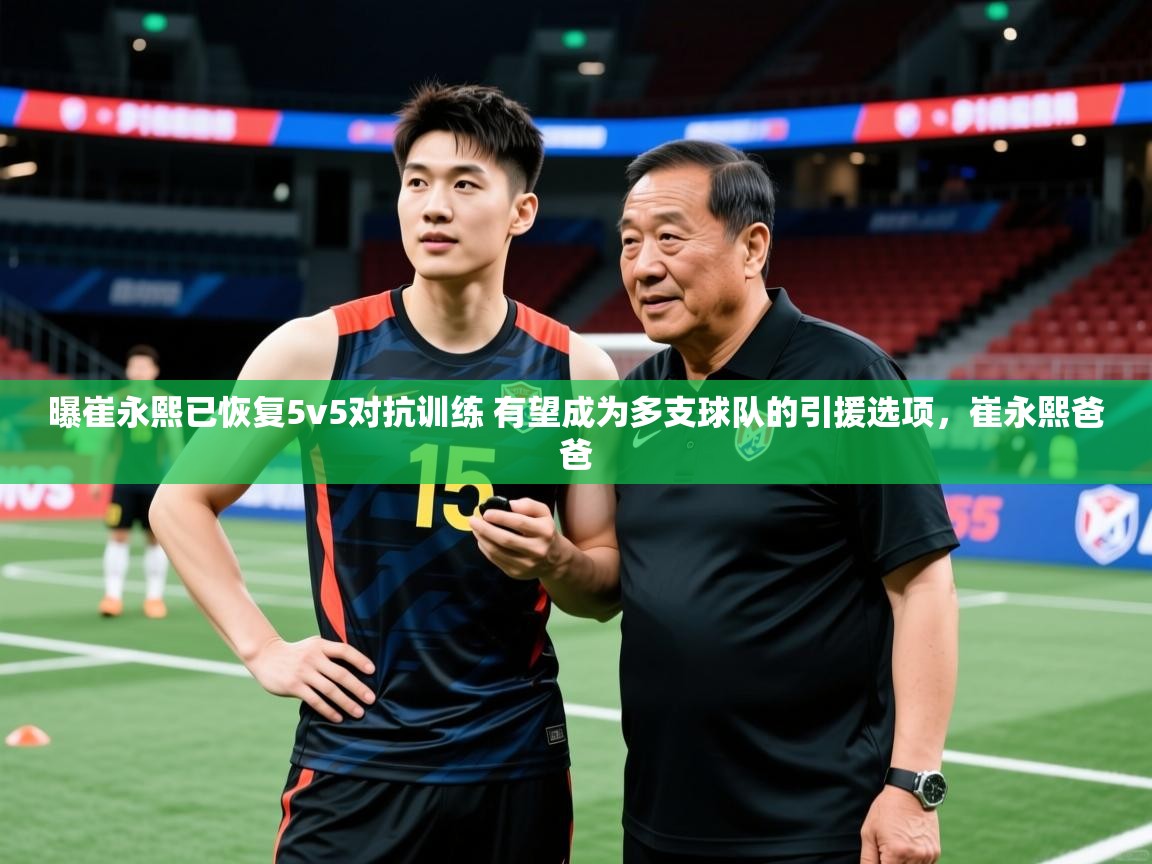 2025kaiyun体育在线官网曝崔永熙已恢复5v5对抗训练 有望成为多支球队的引援选项，崔永熙爸爸  第4张