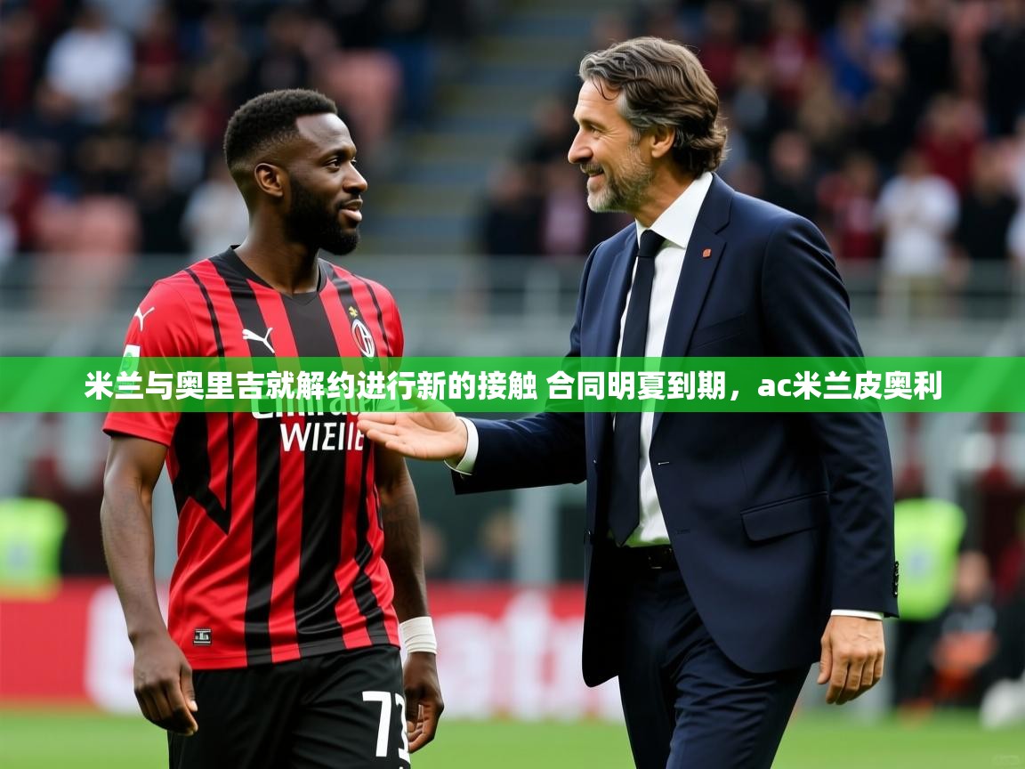 2025开云体育登入米兰与奥里吉就解约进行新的接触 合同明夏到期，ac米兰皮奥利  第3张
