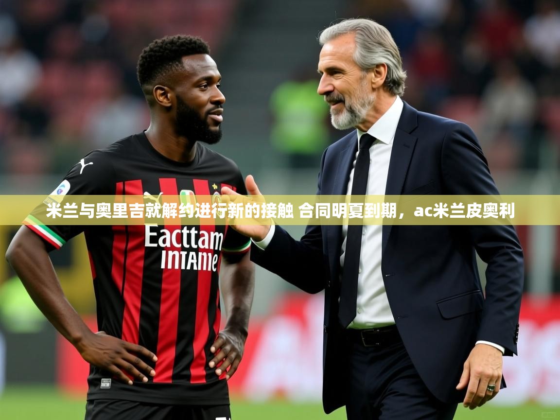 2025开云体育登入米兰与奥里吉就解约进行新的接触 合同明夏到期，ac米兰皮奥利  第4张