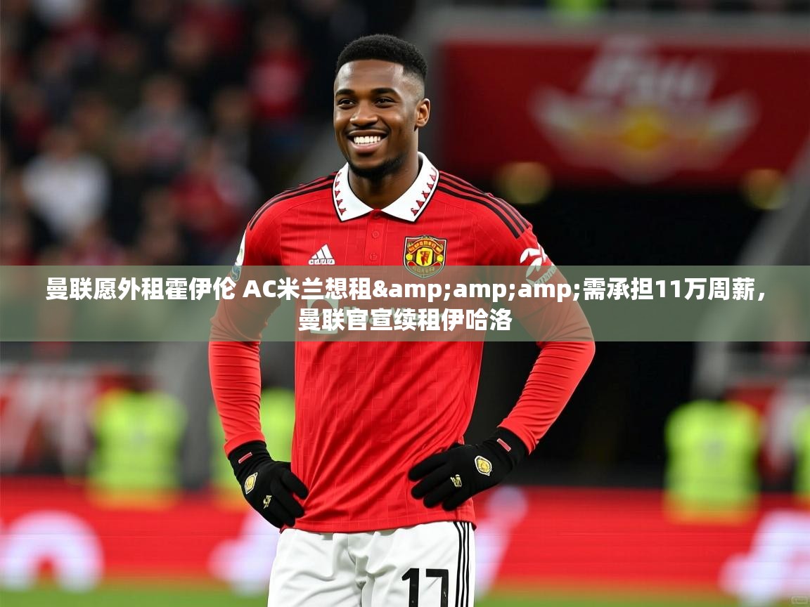 2025开云体育在线观看曼联愿外租霍伊伦 AC米兰想租&需承担11万周薪,曼联官宣续租伊哈洛 第1张