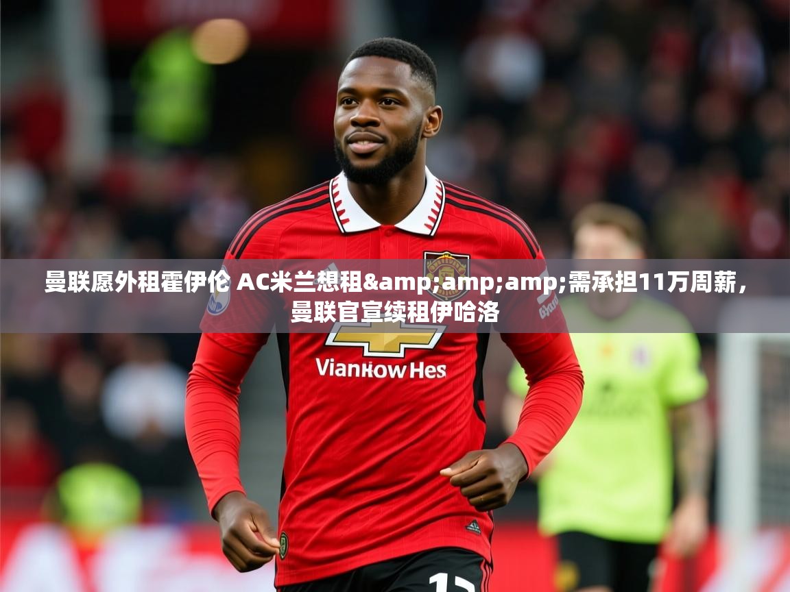 2025开云体育在线观看曼联愿外租霍伊伦 AC米兰想租&需承担11万周薪,曼联官宣续租伊哈洛 第2张