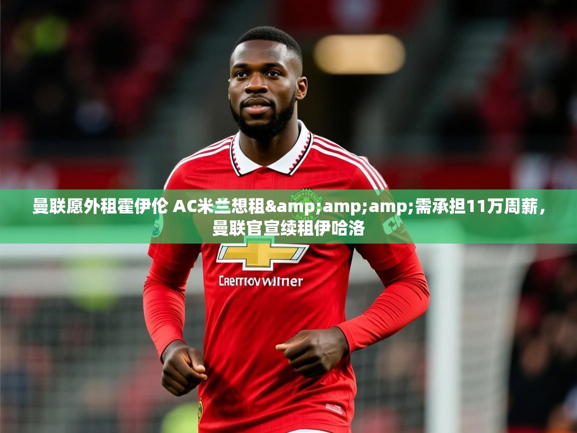 2025开云体育在线观看曼联愿外租霍伊伦 AC米兰想租&需承担11万周薪,曼联官宣续租伊哈洛 第3张
