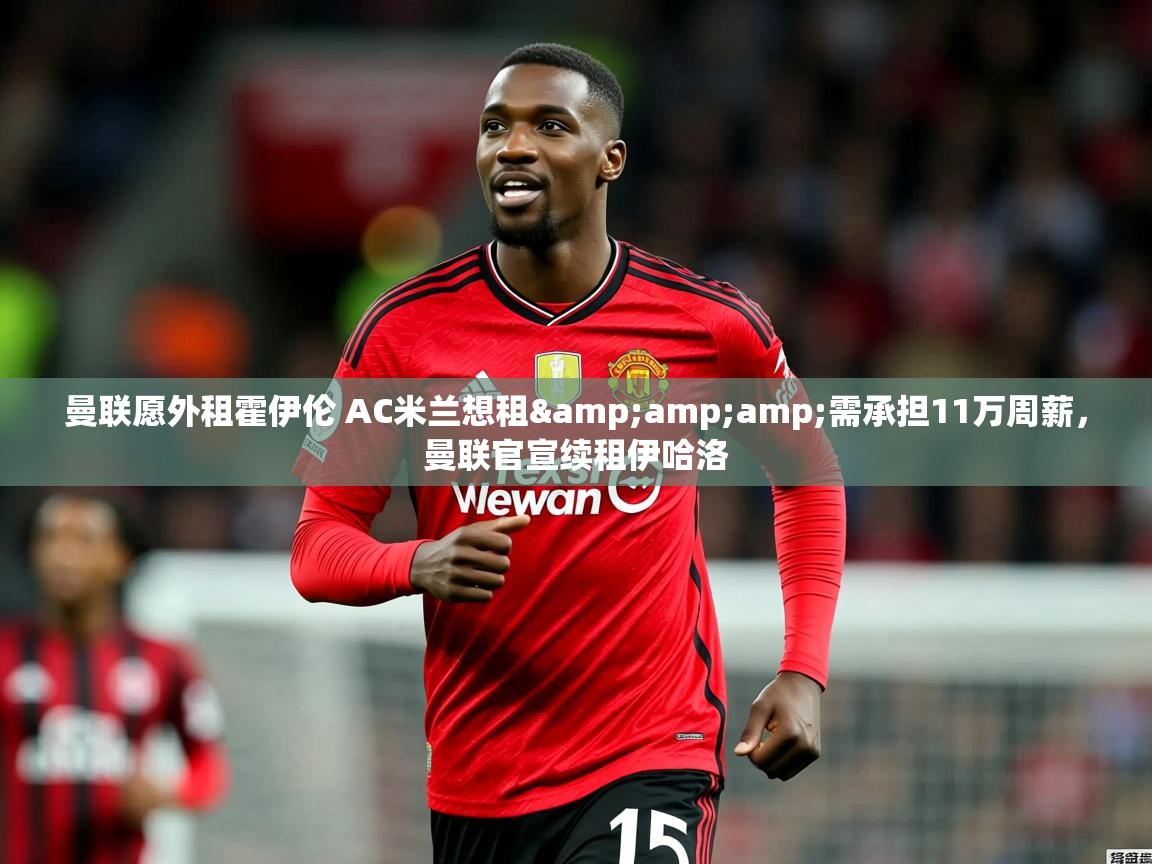 2025开云体育在线观看曼联愿外租霍伊伦 AC米兰想租&需承担11万周薪,曼联官宣续租伊哈洛 第4张
